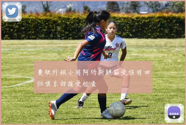 曼联外租小将阿玛斯腿筋受伤将回归俱乐部接受检查