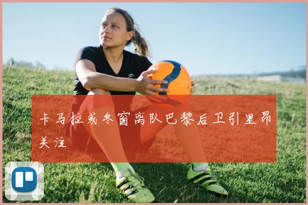 卡马拉或冬窗离队巴黎后卫引里昂关注
