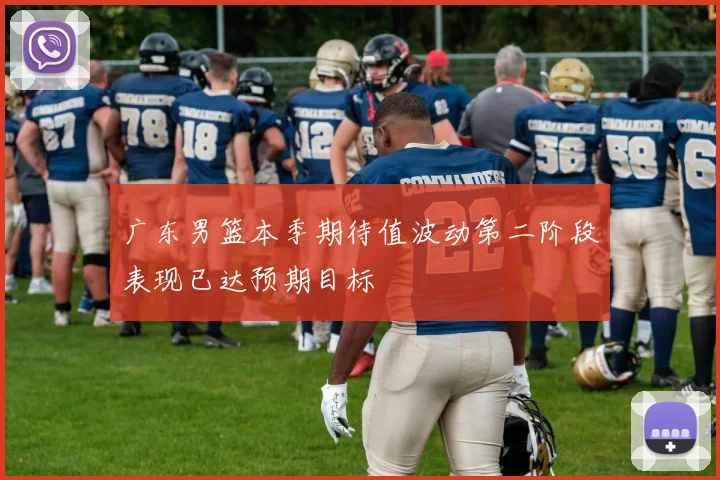 广东男篮本季期待值波动第二阶段表现已达预期目标