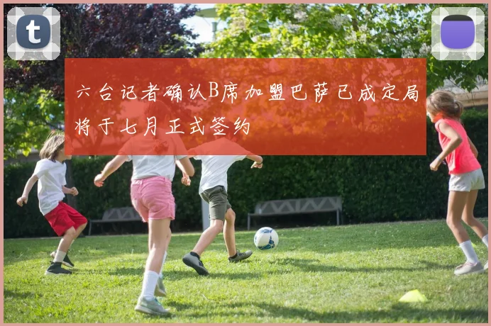 六台记者确认B席加盟巴萨已成定局将于七月正式签约