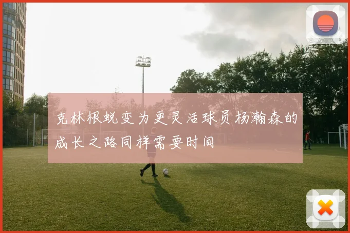 克林根蜕变为更灵活球员杨瀚森的成长之路同样需要时间