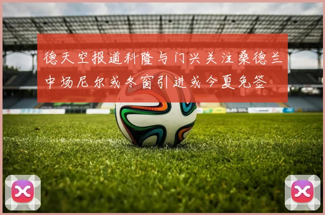 德天空报道科隆与门兴关注桑德兰中场尼尔或冬窗引进或今夏免签