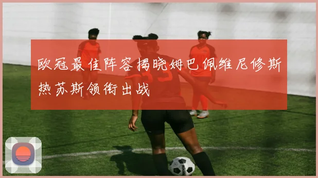 欧冠最佳阵容揭晓姆巴佩维尼修斯热苏斯领衔出战