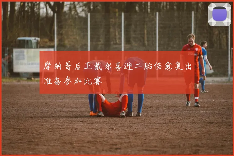 摩纳哥后卫戴尔喜迎二胎伤愈复出准备参加比赛