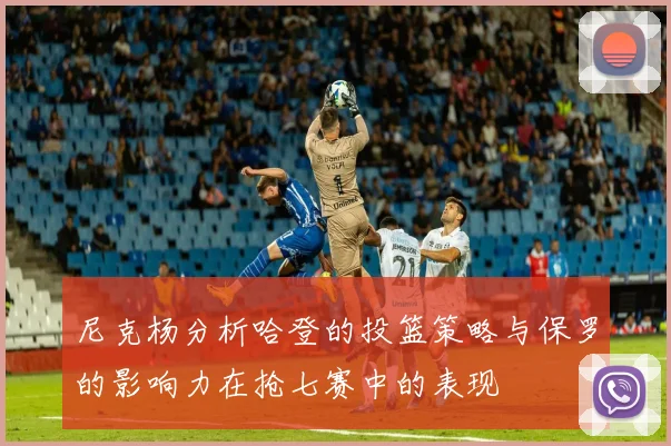 尼克杨分析哈登的投篮策略与保罗的影响力在抢七赛中的表现