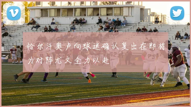 恰尔汗奥卢向球迷确认复出在即将为对阵尤文全力以赴