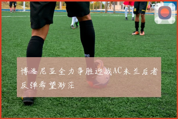博洛尼亚全力争胜迎战AC米兰后者反弹希望渺茫