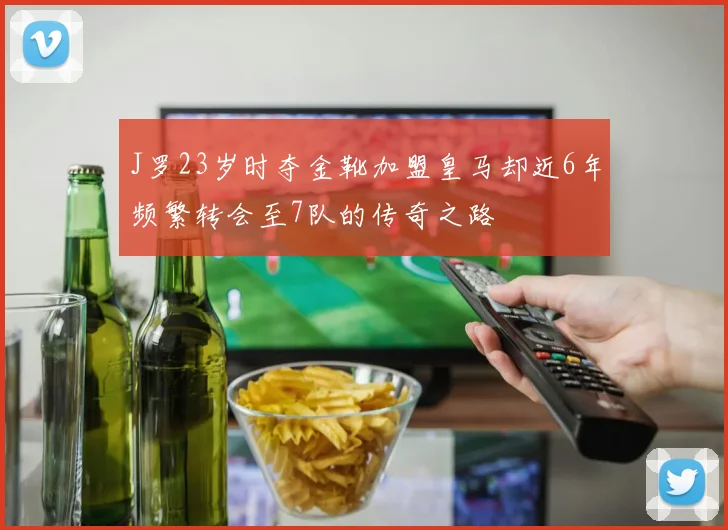 J罗23岁时夺金靴加盟皇马却近6年频繁转会至7队的传奇之路