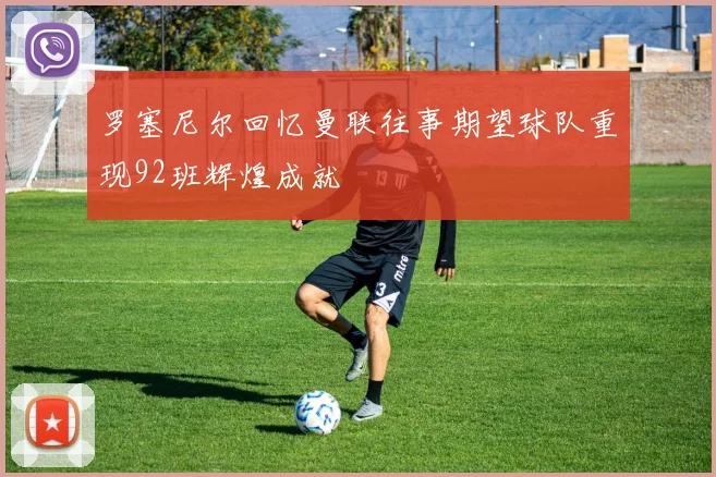 罗塞尼尔回忆曼联往事期望球队重现92班辉煌成就