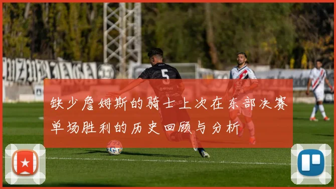 缺少詹姆斯的骑士上次在东部决赛单场胜利的历史回顾与分析