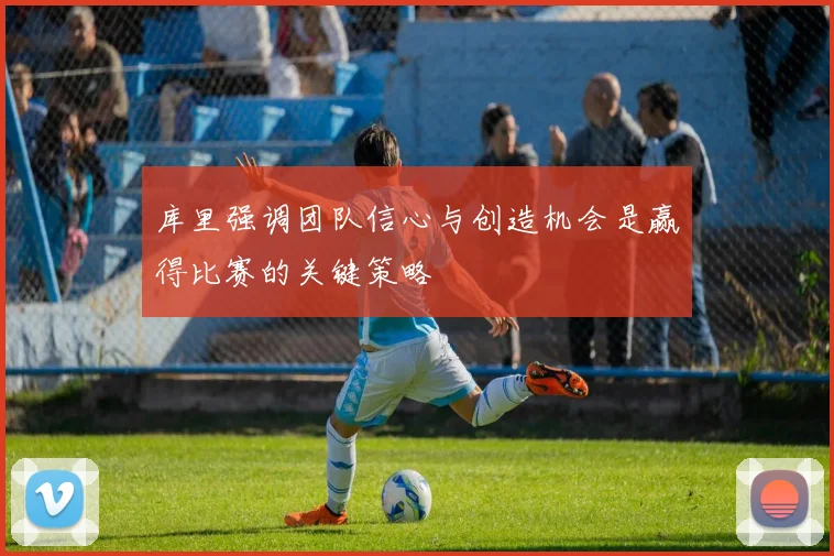 库里强调团队信心与创造机会是赢得比赛的关键策略