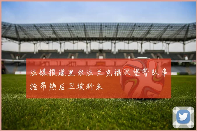 法媒报道里尔法兰克福汉堡等队争抢昂热后卫埃科米