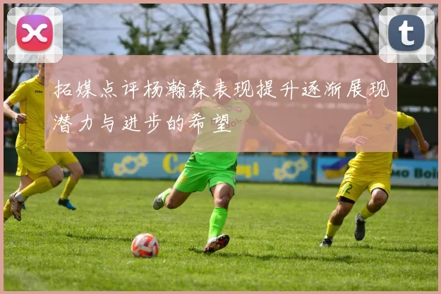 拓媒点评杨瀚森表现提升逐渐展现潜力与进步的希望