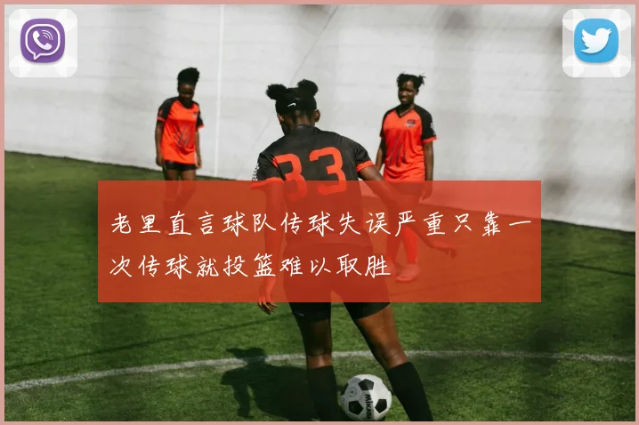 老里直言球队传球失误严重只靠一次传球就投篮难以取胜