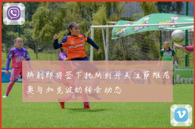 热刺即将签下托纳利并关注萨维尼奥与加克波的转会动态