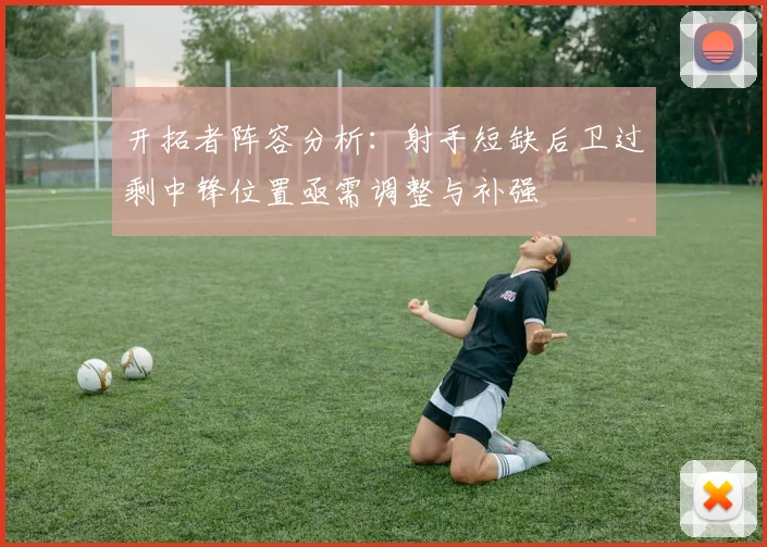 开拓者阵容分析：射手短缺后卫过剩中锋位置亟需调整与补强