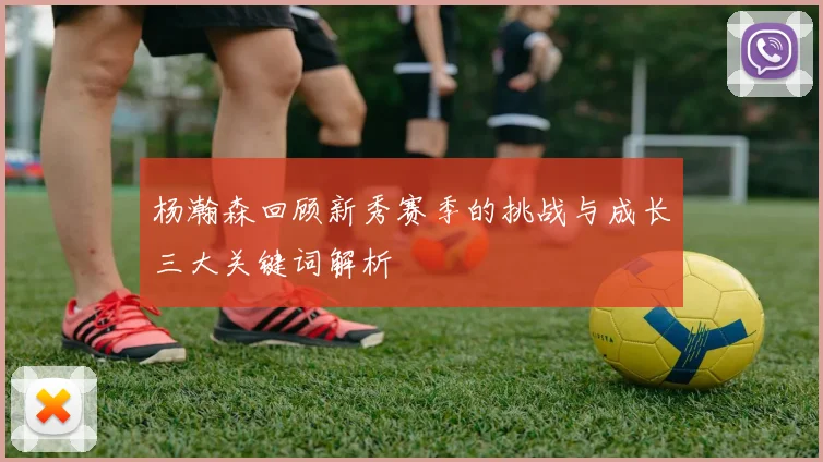 杨瀚森回顾新秀赛季的挑战与成长三大关键词解析
