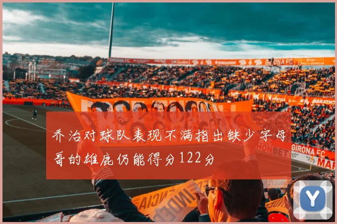乔治对球队表现不满指出缺少字母哥的雄鹿仍能得分122分