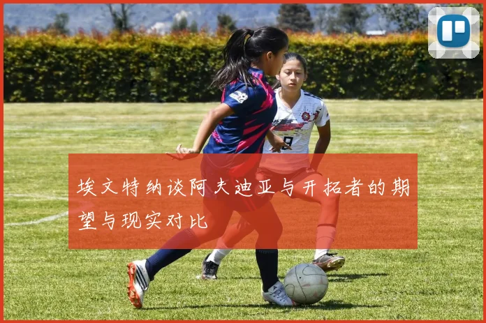 埃文特纳谈阿夫迪亚与开拓者的期望与现实对比
