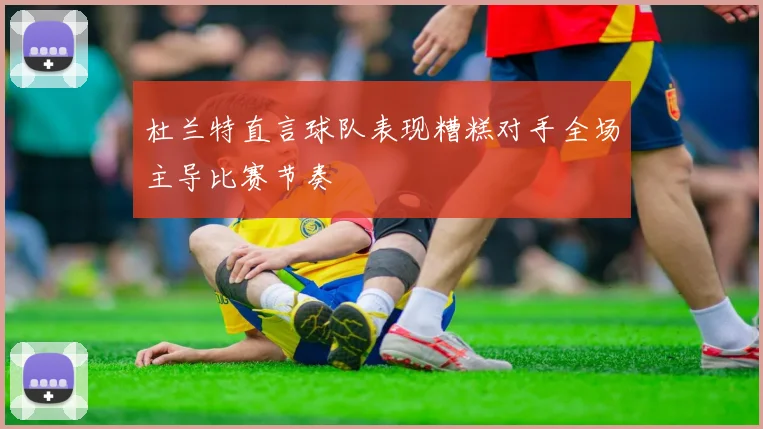 杜兰特直言球队表现糟糕对手全场主导比赛节奏