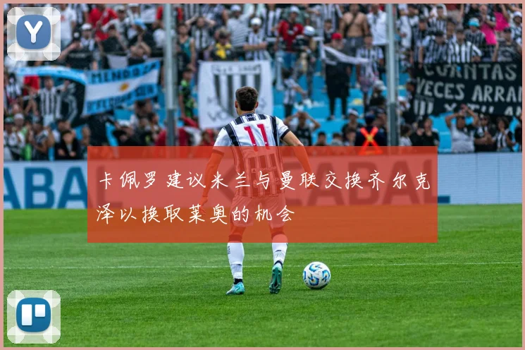 卡佩罗建议米兰与曼联交换齐尔克泽以换取莱奥的机会