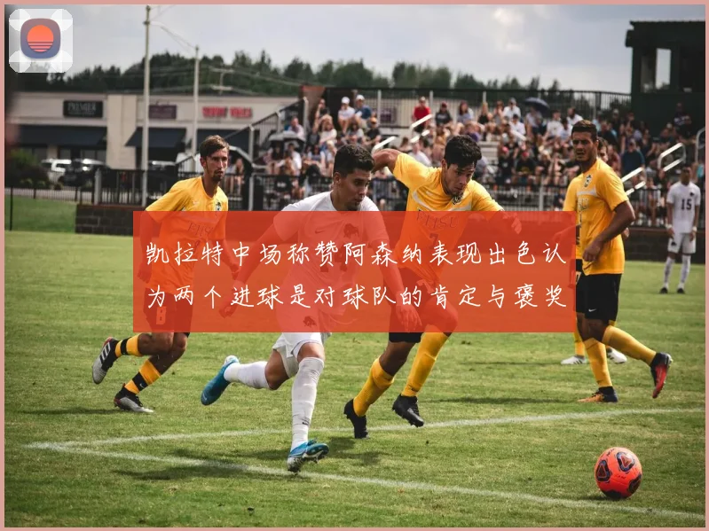 凯拉特中场称赞阿森纳表现出色认为两个进球是对球队的肯定与褒奖